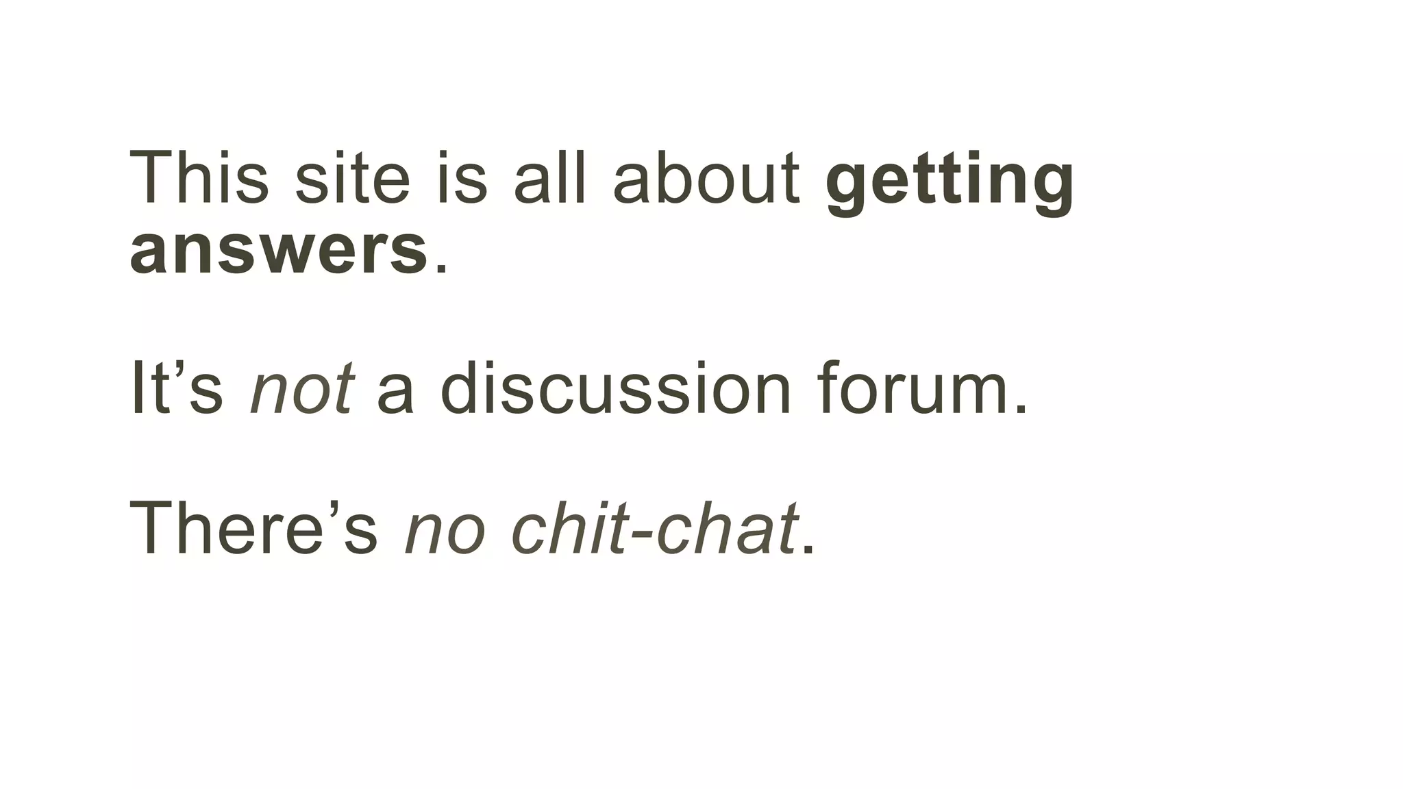 This site is all about getting 
answers. 
It’s not a discussion forum. 
There’s no chit-chat. 
 