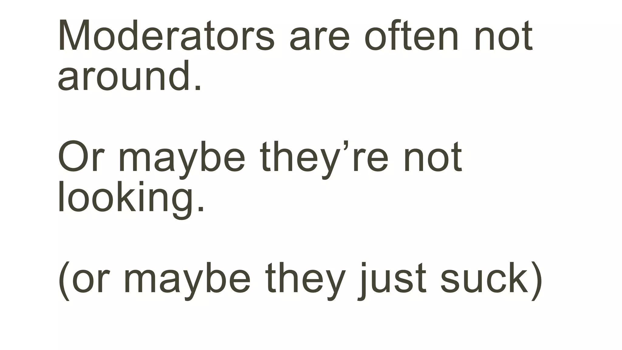 Moderators are often not 
around. 
Or maybe they’re not 
looking. 
(or maybe they just suck) 
 