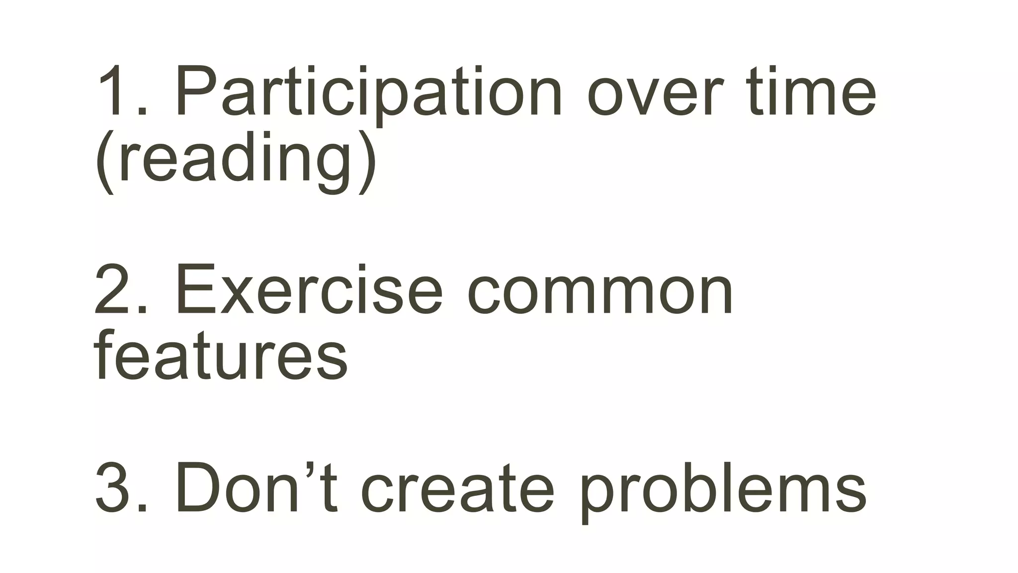 1. Participation over time 
(reading) 
2. Exercise common 
features 
3. Don’t create problems 
 