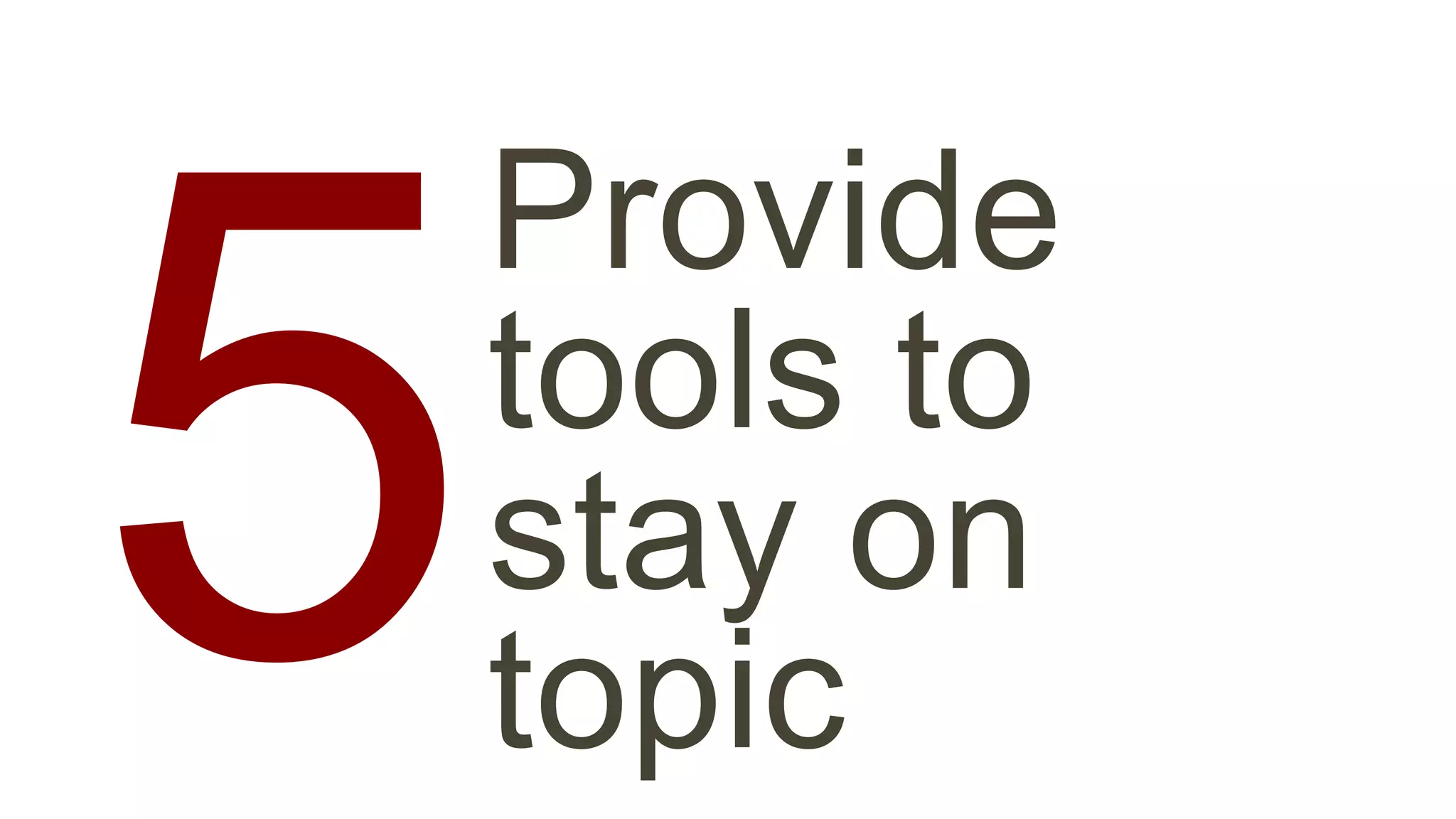 Provide 
tools to 
stay on 
topic 5 
 