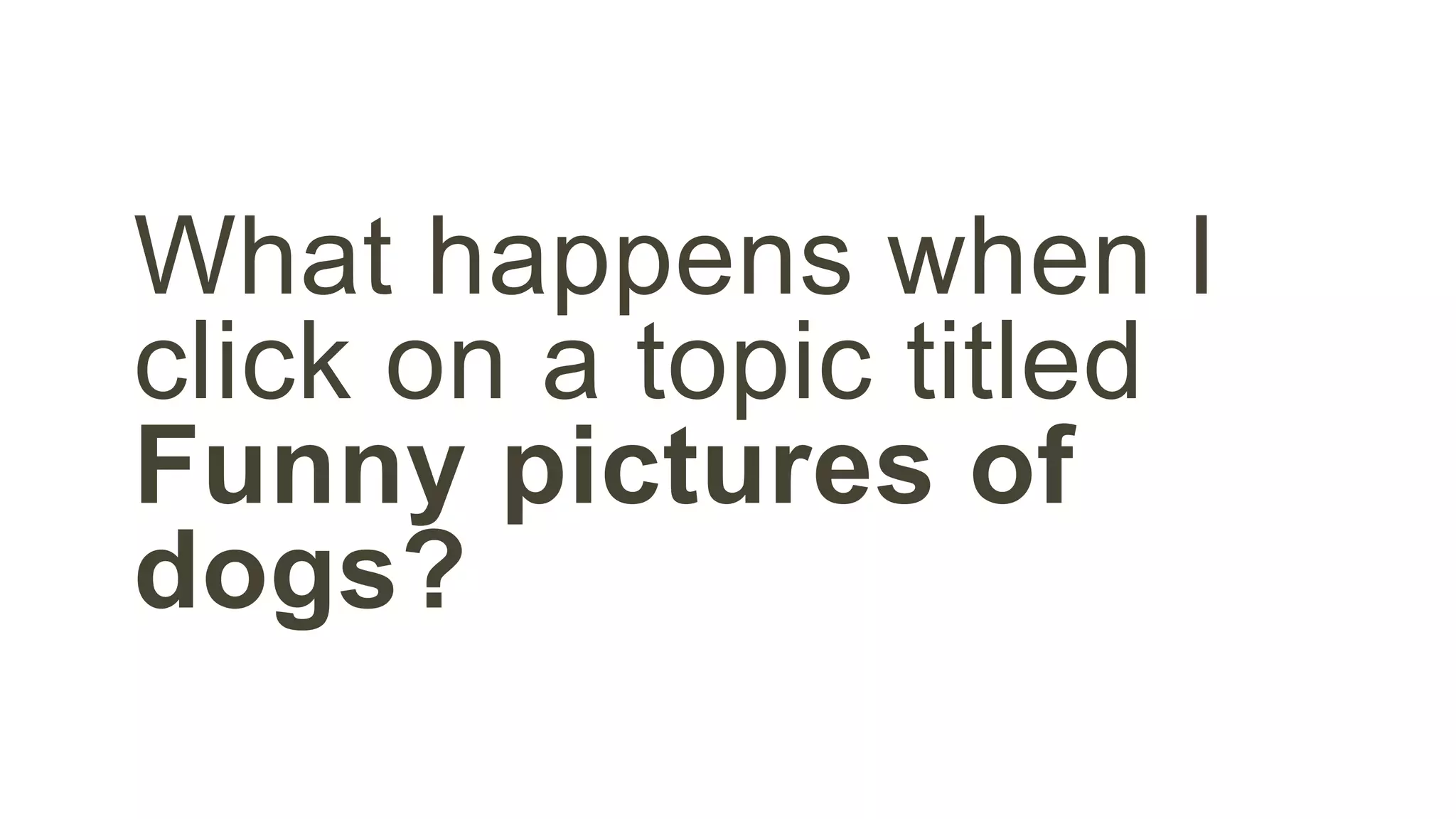 What happens when I 
click on a topic titled 
Funny pictures of 
dogs? 
 