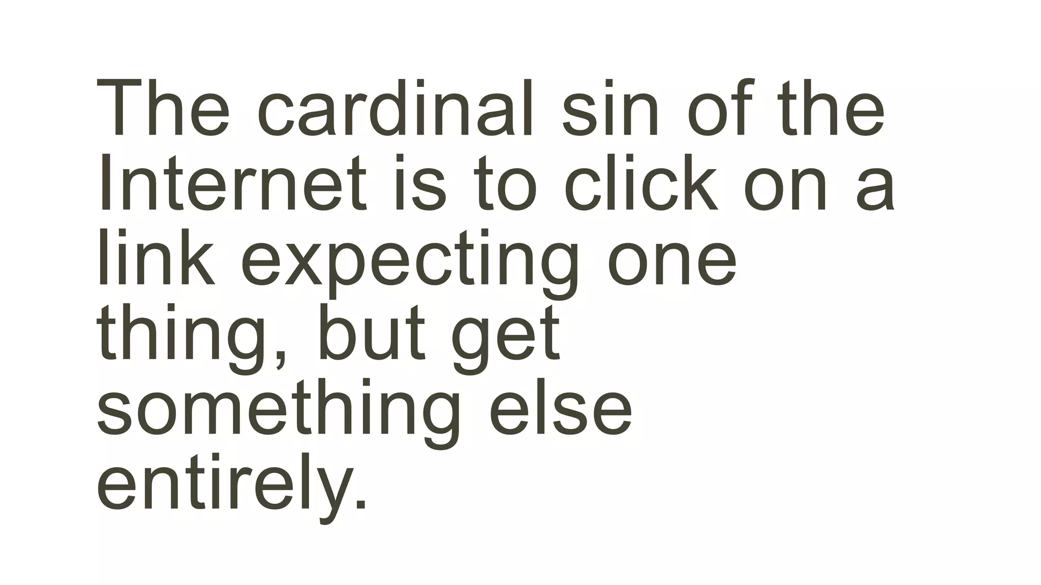 The cardinal sin of the 
Internet is to click on a 
link expecting one 
thing, but get 
something else 
entirely. 
 