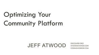 JEFF ATWOOD DISCOURSE.ORG 
STACKEXCHANGE.COM 
CODINGHORROR.COM 
Optimizing Your 
Community Platform 
 