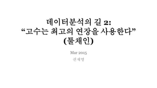 데이터분석의 길 2:
“고수는 최고의 연장을 사용한다”
(툴채인)
Mar 2015
권재명
 