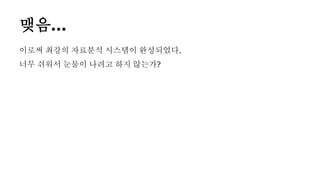 맺음...
이로써 최강의 자료분석 시스템이 완성되었다.
너무 쉬워서 눈물이 나려고 하지 않는가?
 