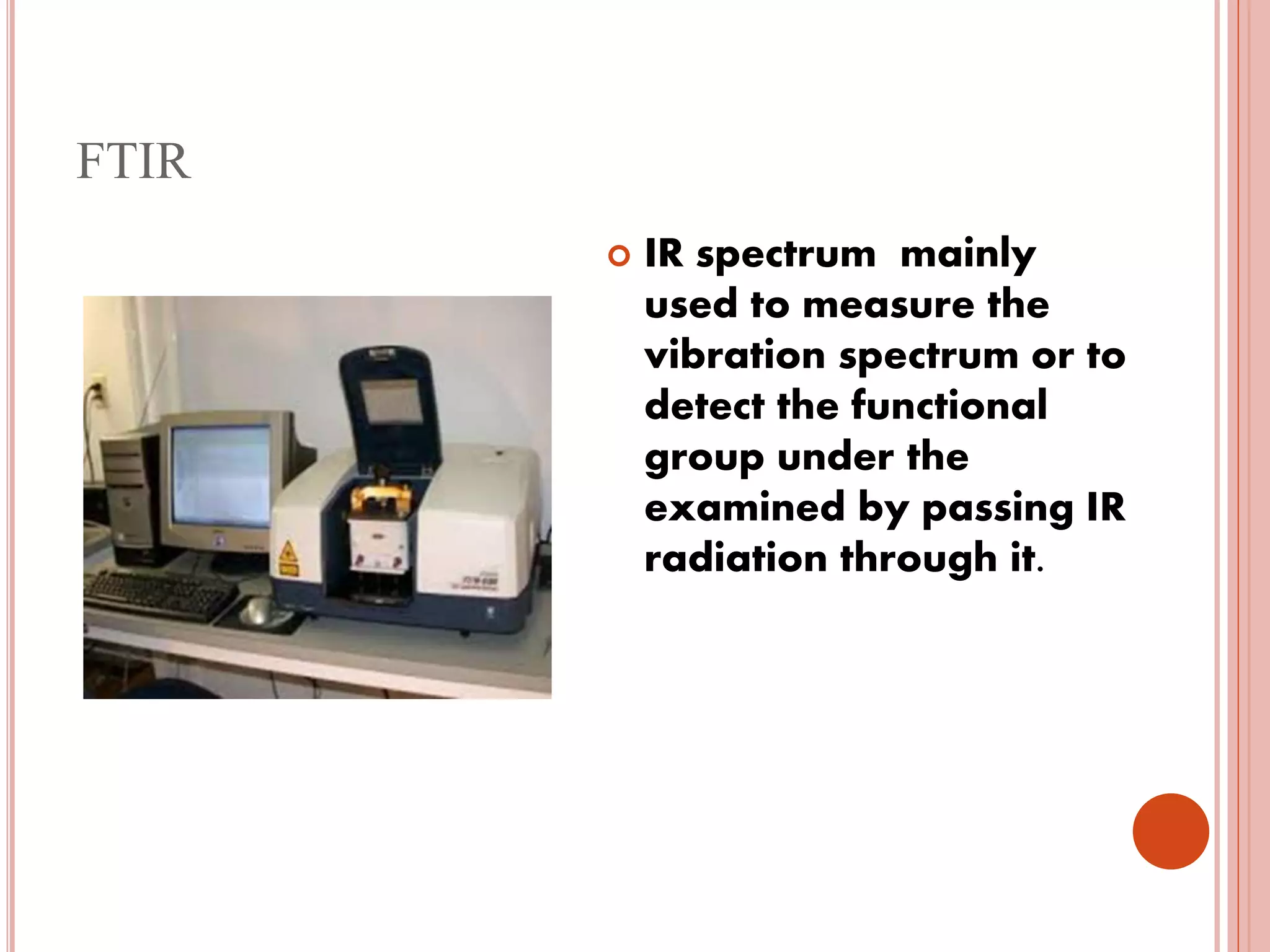 FTIR
 IR spectrum mainly
used to measure the
vibration spectrum or to
detect the functional
group under the
examined by passing IR
radiation through it.
 