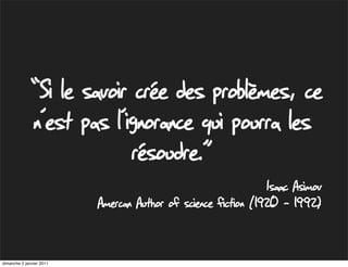 “Si le savoir crée des problèmes, ce
              n’est pas l’ignorance qui pourra les
                            résoudre.”
                                                               Isaac Asimov
                          Amercan Author of science fiction (1920 – 1992)


dimanche 2 janvier 2011
 