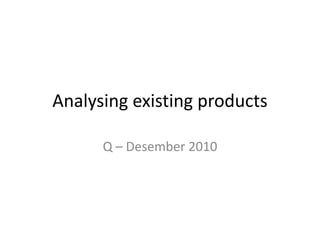 Analysing existing products

      Q – Desember 2010
 