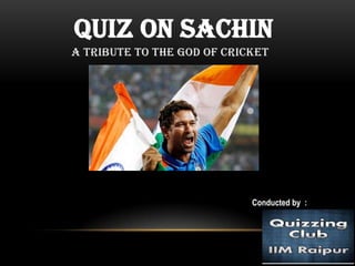 Quiz on Sachin
A tribute to the GOD of Cricket




                            Conducted by :
 