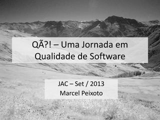 QÃ?! – Uma Jornada em
Qualidade de Software
JAC – Set / 2013
Marcel Peixoto
 