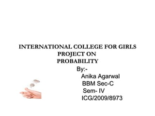 INTERNATIONAL COLLEGE FOR GIRLS
PROJECT ON
PROBABILITY
By:Anika Agarwal
BBM Sec-C
Sem- IV
ICG/2009/8973

 