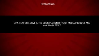Evaluation

Q#2. HOW EFFECTIVE IS THE COMBINATION OF YOUR MEDIA PRODUCT AND
ANCILLARY TASK?

 