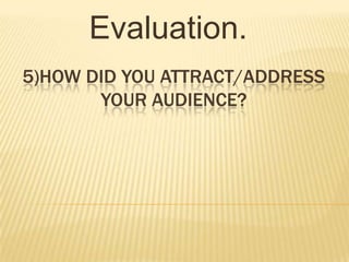 5)HOW DID YOU ATTRACT/ADDRESS
YOUR AUDIENCE?
Evaluation.
 