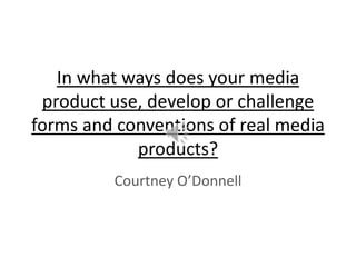 In what ways does your media
product use, develop or challenge
forms and conventions of real media
products?
Courtney O’Donnell
 