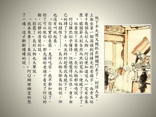 他
下
半
天
便
又
被
抓
出
柵
欄
門
去
了
，
到
得
大
堂
，
上
面
坐
著
一
個
滿
頭
剃
得
精
光
的
老
頭
子
。
兩
旁
又
站
著
十
幾
個
長
衫
人
物
。
阿
Ｑ
便
知
道
這
人
一
定
有
些
來
歷
，
膝
關
節
立
刻
自
然
而
然
的
寬
松
，
便
跪
了
下
去
了
。
“
站
著
說
！
不
要
跪
！
”
長
衫
人
物
都
吆
喝
說
。
阿
Ｑ
雖
然
似
乎
懂
得
，
但
總
覺
得
站
不
住
，
身
不
由
己
的
蹲
了
下
去
，
而
且
終
於
趁
勢
改
為
跪
下
了
。
“
奴
隸
性
！
……
”
長
衫
人
物
又
鄙
夷
似
的
說
，
但
也
沒
有
叫
他
起
來
。
“
你
從
實
招
來
罷
，
免
得
吃
苦
。
我
早
都
知
道
了
。
招
了
可
以
放
你
。
”
那
光
頭
的
老
頭
子
看
定
了
阿
Ｑ
的
臉
，
沉
靜
的
清
楚
的
說
。
“
招
罷
！
”
長
衫
人
物
也
大
聲
說
。
“
我
本
來
要
……
來
投
……
”
阿
Ｑ
糊
裡
糊
塗
的
想
了
一
通
，
這
才
斷
斷
續
續
的
說
。
 