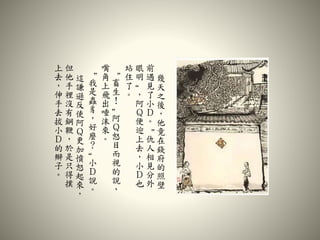 幾
天
之
後
，
他
竟
在
錢
府
的
照
壁
前
遇
見
了
小
Ｄ
。
“
仇
人
相
見
分
外
眼
明
”
，
阿
Ｑ
便
迎
上
去
，
小
Ｄ
也
站
住
了
。
“
畜
生
！
”
阿
Ｑ
怒
目
而
視
的
說
，
嘴
角
上
飛
出
唾
沫
來
。
“
我
是
蟲
豸
，
好
麼
？
”
小
Ｄ
說
。
這
謙
遜
反
使
阿
Ｑ
更
加
憤
怒
起
來
，
但
他
手
裡
沒
有
鋼
鞭
，
於
是
只
得
撲
上
去
，
伸
手
去
拔
小
Ｄ
的
辮
子
。
 