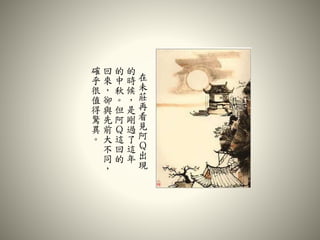 在
未
莊
再
看
見
阿
Ｑ
出
現
的
時
候
，
是
剛
過
了
這
年
的
中
秋
。
但
阿
Ｑ
這
回
的
回
來
，
卻
與
先
前
大
不
同
，
確
乎
很
值
得
驚
異
。
 