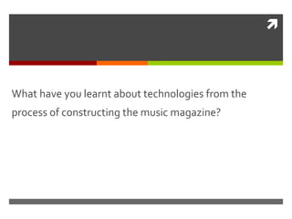 
What have you learnt about technologies from the
process of constructing the music magazine?
 