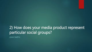 2) How does your media product represent
particular social groups?
LEAH SMITH
 