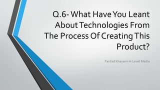 Q.6-What HaveYou Leant
AboutTechnologies From
The Process Of CreatingThis
Product?
Fardad Khayami A-Level Media
 