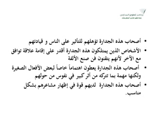 •‫الناس‬ ‫على‬ ‫للتأثير‬ ‫تؤىلهم‬ ‫الجدارة‬ ‫ىذه‬ ‫أصحاب‬‫و‬‫قيادتهم‬
•‫توافق‬ ‫عالقة‬ ‫إقامة‬ ‫على‬ ‫أقدر‬ ‫الجدارة‬ ‫ىذه‬ ‫يمتلكون‬ ‫الذين‬ ‫اْلشخاص‬
‫اْللفة‬ ‫صنع‬ ‫فن‬ ‫يتقنون‬ ‫ْلنهم‬ ‫اآلخر‬ ‫مع‬
•‫الصغيرة‬ ‫اْلفعال‬ ‫لبعض‬ ً‫ا‬‫خاص‬ ً‫ا‬‫اىتمام‬ ‫يعطون‬ ‫الجدارة‬ ‫ىذه‬ ‫أصحاب‬
‫حولهم‬ ‫من‬ ‫نفوس‬ ‫في‬ ‫كبير‬‫أثر‬ ‫من‬ ‫كو‬‫تتر‬ ‫بما‬ ‫مهمة‬ ‫ولكنها‬
•‫بشكل‬ ‫مشاعرىم‬ ‫إظهار‬ ‫في‬ ‫قوة‬ ‫لديهم‬ ‫الجدارة‬ ‫ىذه‬ ‫أصحاب‬
‫مناسب‬.
 