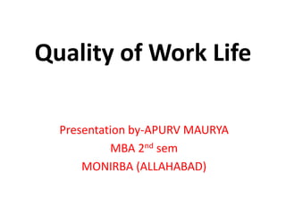 Quality of Work Life
Presentation by-APURV MAURYA
MBA 2nd sem
MONIRBA (ALLAHABAD)
 