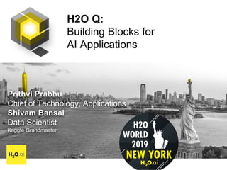 H2O Q:
Building Blocks for
AI Applications
Prithvi Prabhu
Chief of Technology, Applications
Shivam Bansal
Data Scientist
Kaggle Grandmaster
 