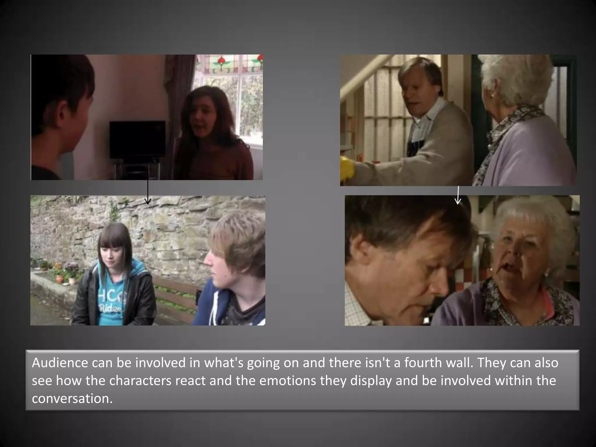 Audience can be involved in what's going on and there isn't a fourth wall. They can also
see how the characters react and the emotions they display and be involved within the
conversation.
 