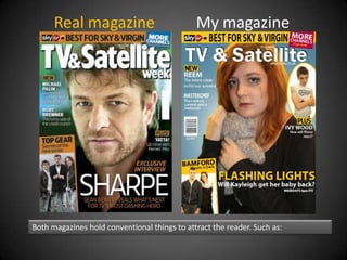 Real magazine                           My magazine




Both magazines hold conventional things to attract the reader. Such as:
 