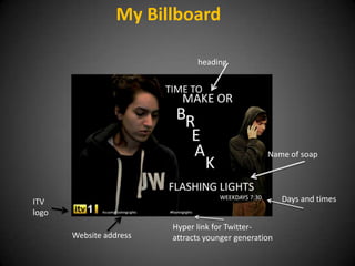 My Billboard

                               heading




                                                  Name of soap




ITV                                                    Days and times
logo
                         Hyper link for Twitter-
       Website address   attracts younger generation
 