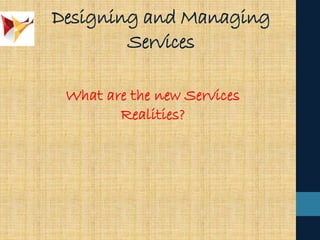 Designing and Managing
Services
What are the new Services
Realities?
 