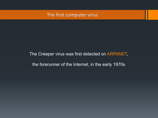 The first computer virus
The Creeper virus was first detected on ARPANET,
the forerunner of the Internet, in the early 1970s
 