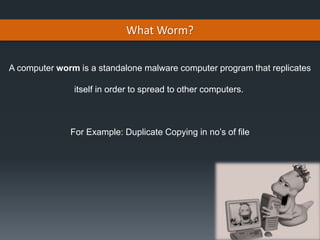 What Worm?
A computer worm is a standalone malware computer program that replicates
itself in order to spread to other computers.
For Example: Duplicate Copying in no’s of file
 