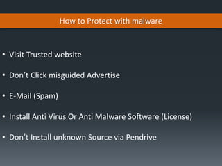 How to Protect with malware
• Visit Trusted website
• Don’t Click misguided Advertise
• E-Mail (Spam)
• Install Anti Virus Or Anti Malware Software (License)
• Don’t Install unknown Source via Pendrive
 