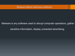 Malware Mean malicious software
Malware is any software used to disrupt computer operations, gather
sensitive information, display unwanted advertising.
 