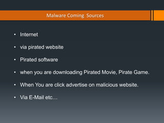 Malware Coming Sources
• Internet
• via pirated website
• Pirated software
• when you are downloading Pirated Movie, Pirate Game.
• When You are click advertise on malicious website.
• Via E-Mail etc…
 