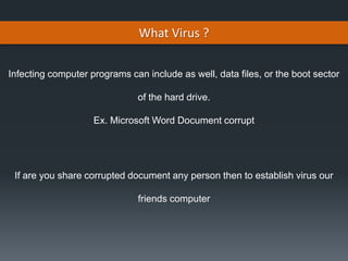 What Virus ?
Infecting computer programs can include as well, data files, or the boot sector
of the hard drive.
Ex. Microsoft Word Document corrupt
If are you share corrupted document any person then to establish virus our
friends computer
 