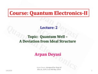 Course: Quantum Electronics-II
Lecture: 2
Arpan Deyasi
Topic: Quantum Well –
A Deviation from Ideal Structure
5/9/2020 1
Arpan Deyasi, designed for Dept of
Elec.Sc, A.P.C.C on 9th May 2020
 