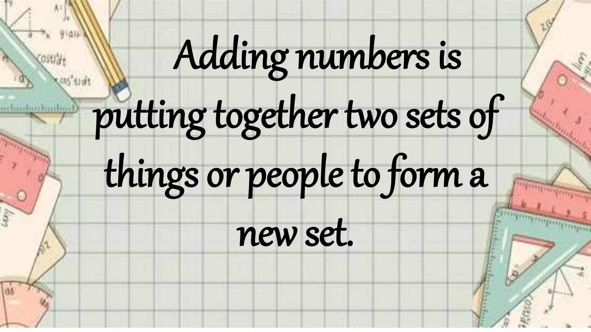 Adding numbers is
putting together two sets of
things or people to form a
new set.