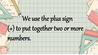 We use the plus sign
(+) to put together two or more
numbers.