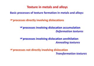 Texture in metals and alloys
Basic processes of texture formation in metals and alloys:
processes directly involving dislocations
processes involving dislocation accumulation
Deformation textures
processes involving dislocation annihilation
Annealing textures
processes not directly involving dislocation
Transformation textures
 