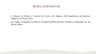 B I B L I O G R A F I A
• C. Afonso, D. Simão, L. Ferreira, M. Serra e M. Raposo, 100 Experiências de Química
Orgânica, IST Press, 2011.
• D.L. Reger, S.R.Goode, E.E.Mercer, G.V.Kelvin (1997) Química: Princípios e Aplicação, Av. de
Berna-Lisboa.
 