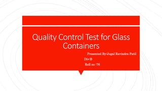 Quality Control Test for Glass
Containers
Presented By:Jugal Ravindra Patil
Div:B
Roll no :76