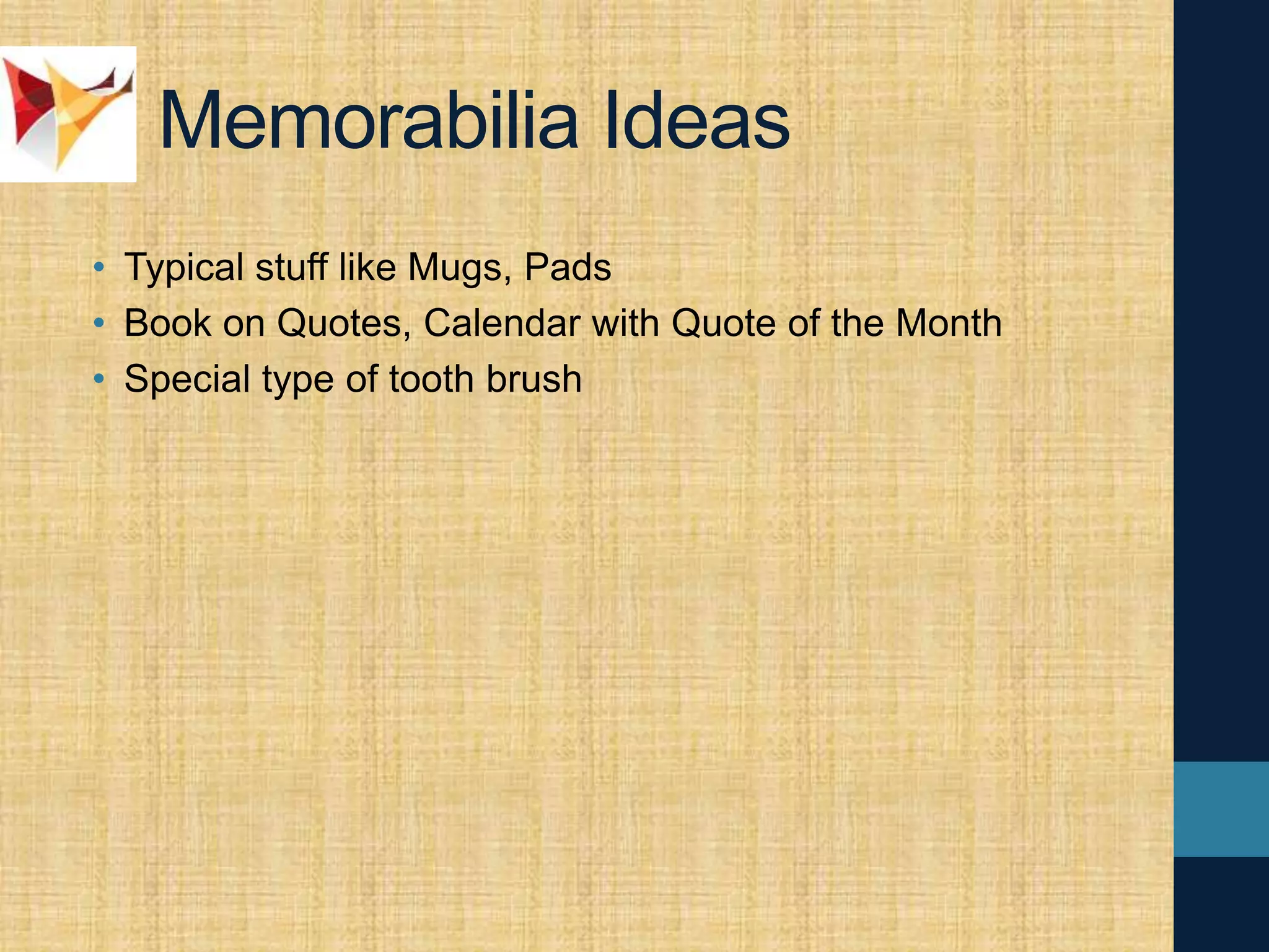 Memorabilia Ideas
• Typical stuff like Mugs, Pads
• Book on Quotes, Calendar with Quote of the Month
• Special type of tooth brush
 