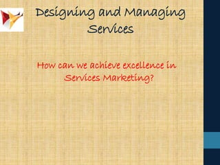 Designing and Managing
Services
How can we achieve excellence in
Services Marketing?
 