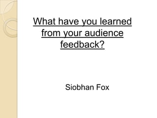 What have you learned
from your audience
feedback?
Siobhan Fox
 