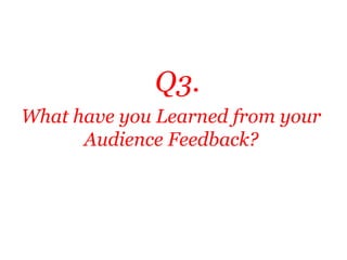 Q3.
What have you Learned from your
      Audience Feedback?
 