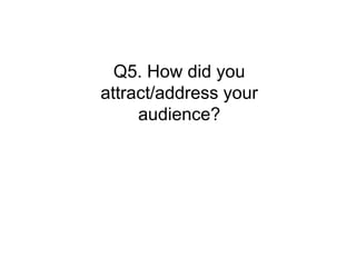 Q5. How did you
attract/address your
     audience?
 