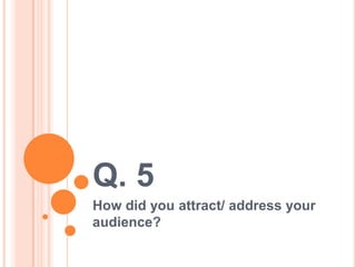 Q. 5
How did you attract/ address your
audience?
 