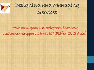 Designing and Managing
Services
How can goods marketers improve
customer-support services?(Refer Q. 2 also)
 